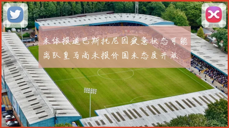 米体报道巴斯托尼因疲惫状态可能离队皇马尚未报价国米态度开放