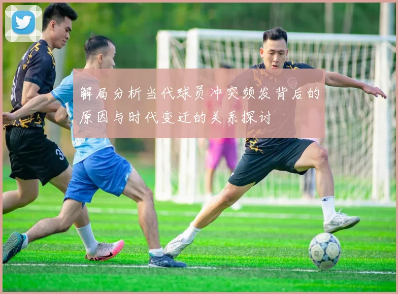 解局分析当代球员冲突频发背后的原因与时代变迁的关系探讨