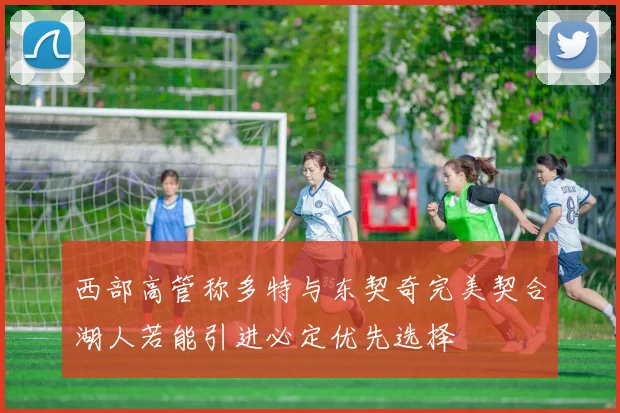 西部高管称多特与东契奇完美契合湖人若能引进必定优先选择