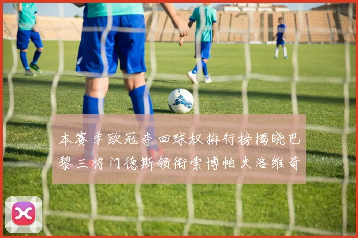 本赛季欧冠夺回球权排行榜揭晓巴黎三将门德斯领衔索博帕夫洛维奇紧随其后