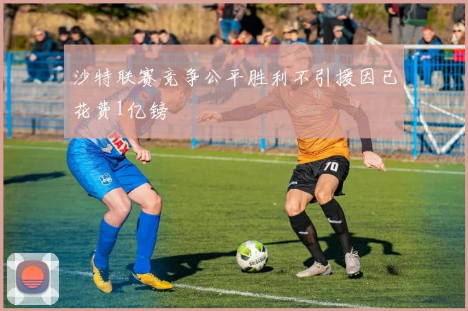 沙特联赛竞争公平胜利不引援因已花费1亿镑