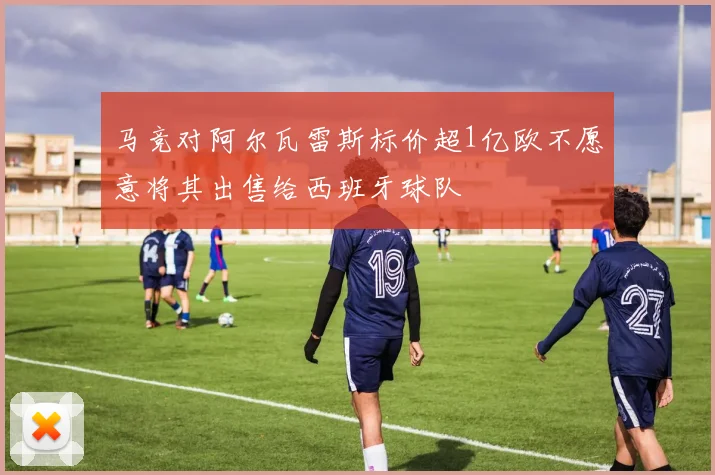 马竞对阿尔瓦雷斯标价超1亿欧不愿意将其出售给西班牙球队