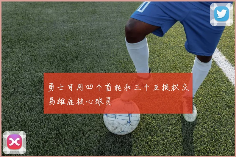 勇士可用四个首轮和三个互换权交易雄鹿核心球员