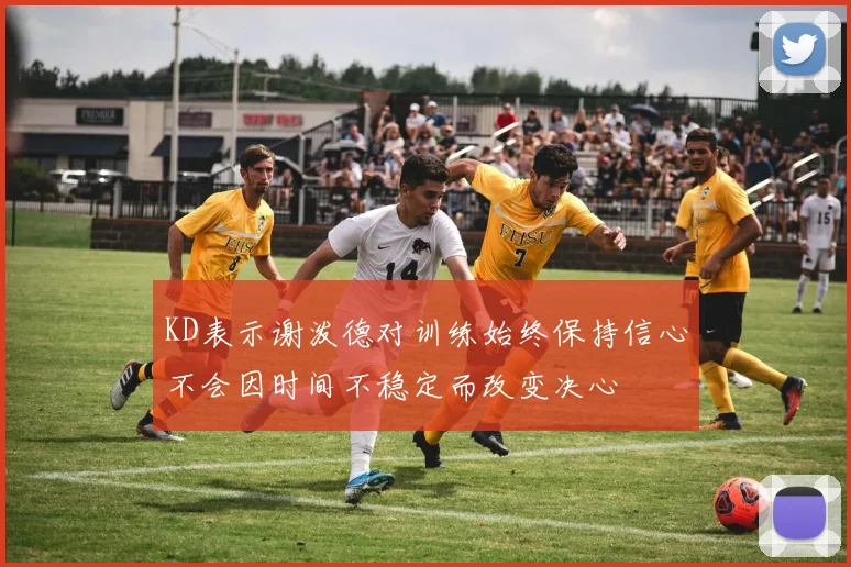 KD表示谢泼德对训练始终保持信心不会因时间不稳定而改变决心