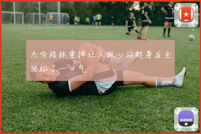杰伦格林重摔让人揪心站起身后全场松了一口气