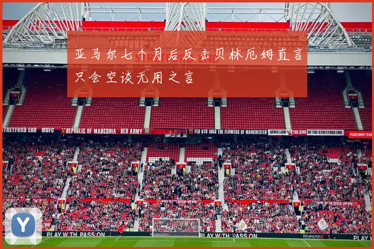 亚马尔七个月后反击贝林厄姆直言只会空谈无用之言