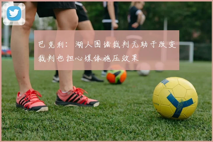 巴克利：湖人围堵裁判无助于改变裁判也担心媒体施压效果