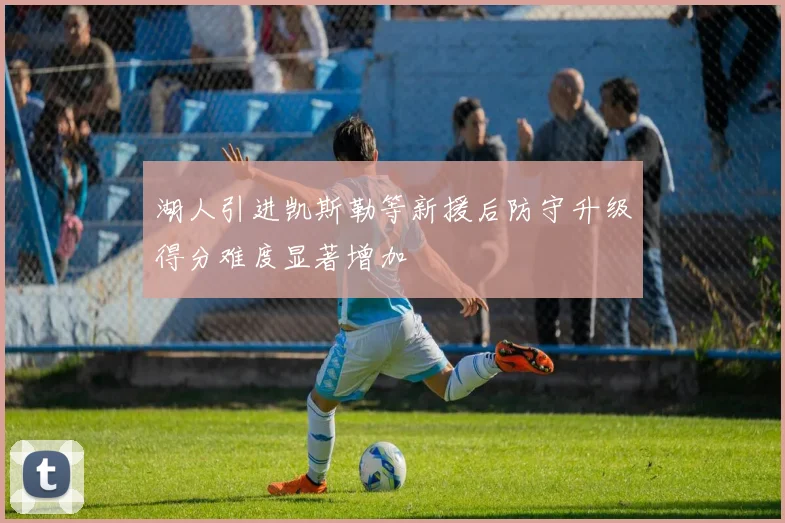 湖人引进凯斯勒等新援后防守升级得分难度显著增加
