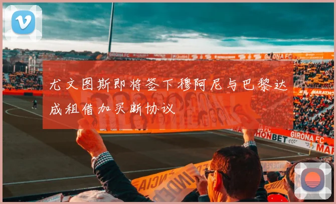 尤文图斯即将签下穆阿尼与巴黎达成租借加买断协议