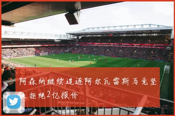 阿森纳继续追逐阿尔瓦雷斯马竞坚决拒绝2亿报价