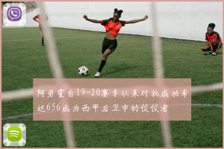 阿劳霍自19-20赛季以来对抗成功率达656成为西甲后卫中的佼佼者