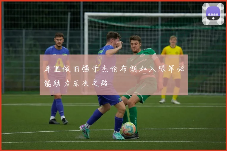 库里依旧强于杰伦布朗加入绿军必能助力东决之路