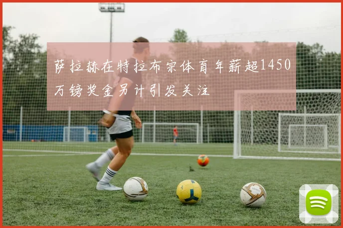 萨拉赫在特拉布宗体育年薪超1450万镑奖金另计引发关注