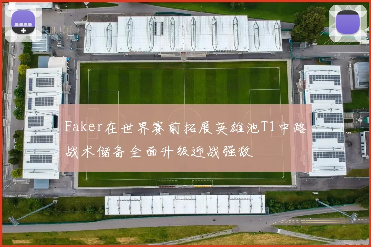 Faker在世界赛前拓展英雄池T1中路战术储备全面升级迎战强敌