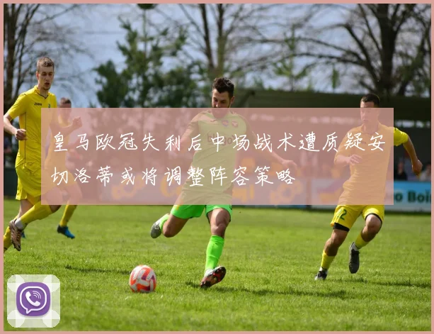皇马欧冠失利后中场战术遭质疑安切洛蒂或将调整阵容策略