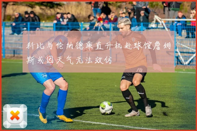 科比与伦纳德乘直升机赴球馆詹姆斯或因天气无法效仿