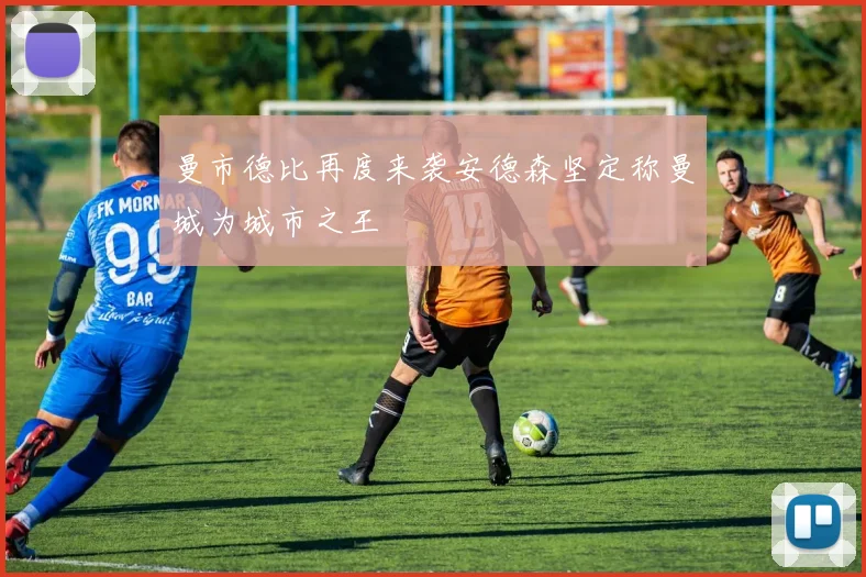 曼市德比再度来袭安德森坚定称曼城为城市之王