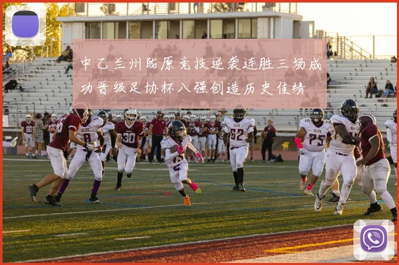 中乙兰州陇原竞技逆袭连胜三场成功晋级足协杯八强创造历史佳绩