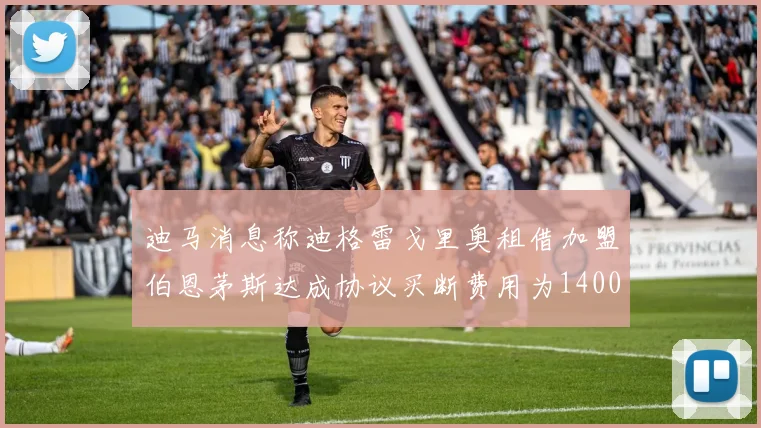 迪马消息称迪格雷戈里奥租借加盟伯恩茅斯达成协议买断费用为1400万欧元
